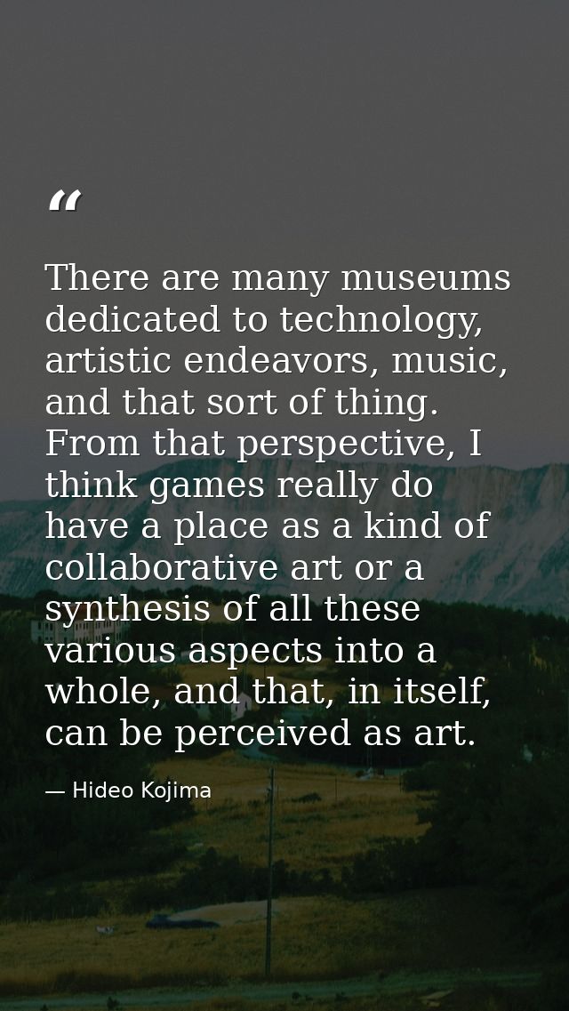 There are many museums dedicated to technology, artistic endeavors, music, and that sort of thing. From that perspective — Hideo Kojima