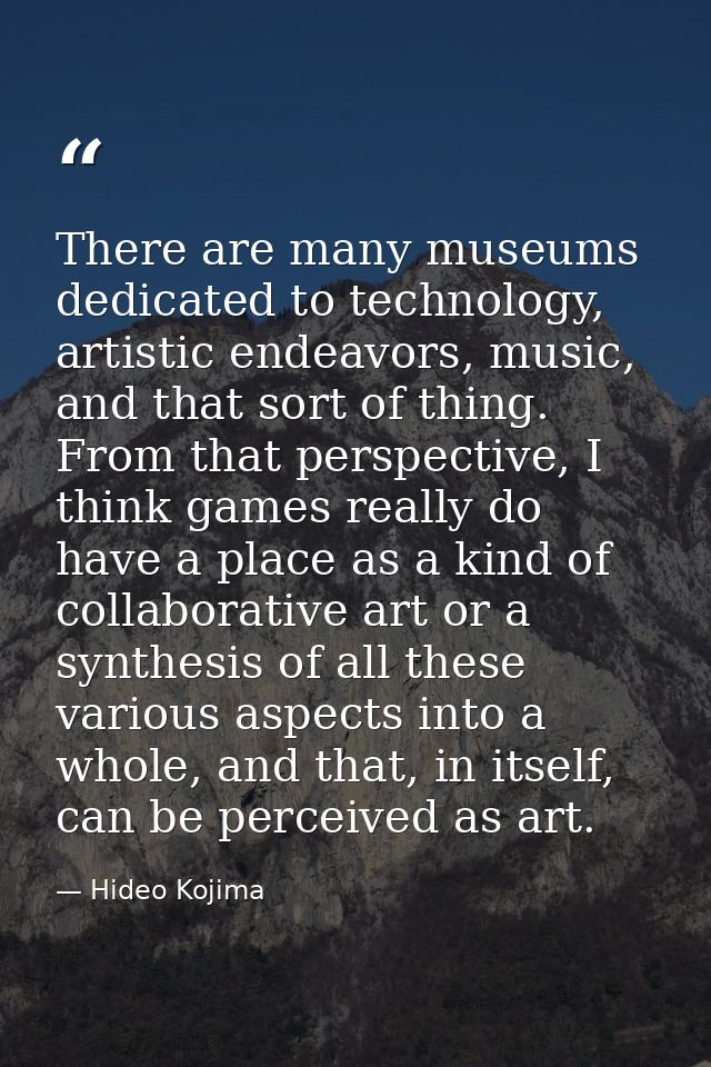 There are many museums dedicated to technology, artistic endeavors, music, and that sort of thing. From that perspective — Hideo Kojima