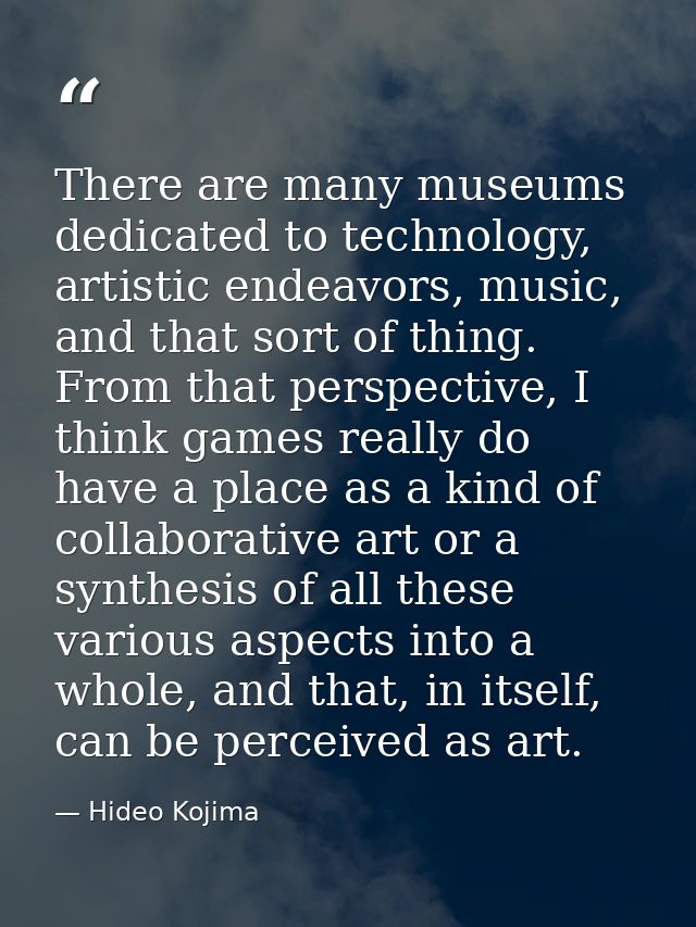 There are many museums dedicated to technology, artistic endeavors, music, and that sort of thing. From that perspective — Hideo Kojima
