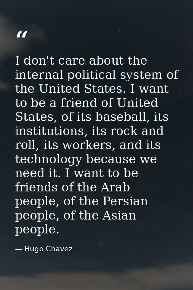 I don't care about the internal political system of the United States. I want to be a friend of United States, of its ba — Hugo Chavez