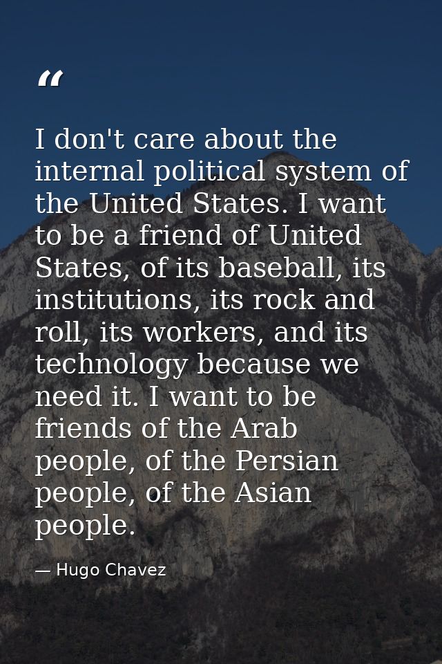 I don't care about the internal political system of the United States. I want to be a friend of United States, of its ba — Hugo Chavez