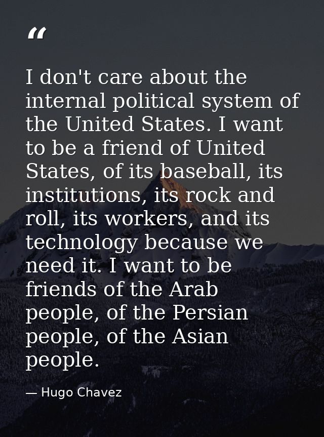 I don't care about the internal political system of the United States. I want to be a friend of United States, of its ba — Hugo Chavez