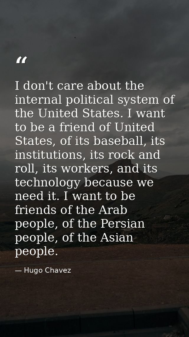 I don't care about the internal political system of the United States. I want to be a friend of United States, of its ba — Hugo Chavez