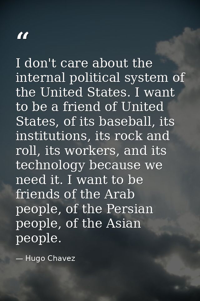 I don't care about the internal political system of the United States. I want to be a friend of United States, of its ba — Hugo Chavez