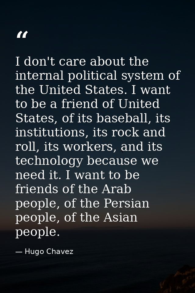 I don't care about the internal political system of the United States. I want to be a friend of United States, of its ba — Hugo Chavez