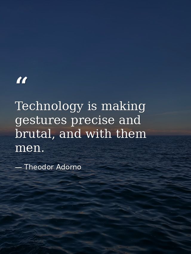 Technology is making gestures precise and brutal, and with them men. — Theodor Adorno