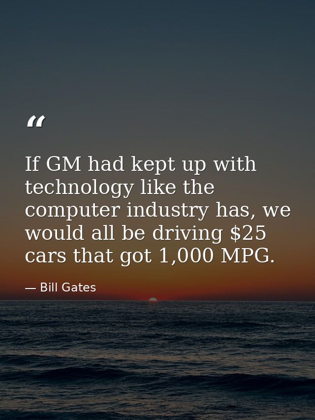 If GM had kept up with technology like the computer industry has, we would all be driving $25 cars that got 1,000 MPG. — Bill Gates