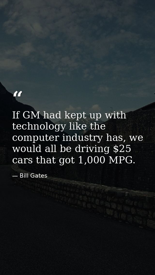 If GM had kept up with technology like the computer industry has, we would all be driving $25 cars that got 1,000 MPG. — Bill Gates