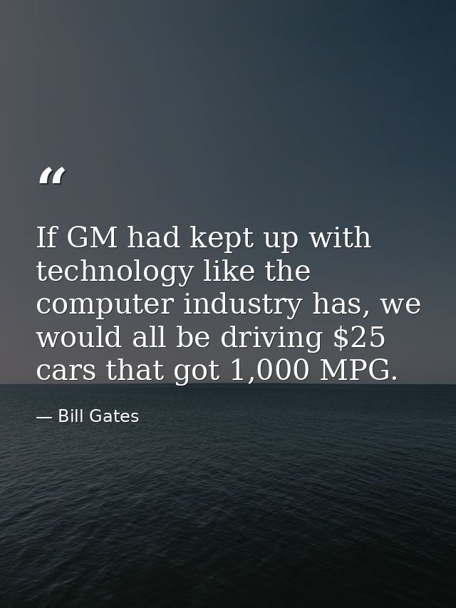If GM had kept up with technology like the computer industry has, we would all be driving $25 cars that got 1,000 MPG. — Bill Gates