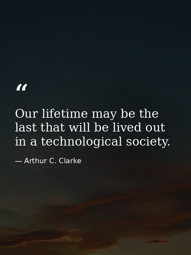 Our lifetime may be the last that will be lived out in a technological society. — Arthur C. Clarke
