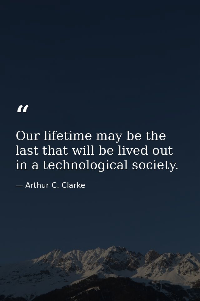 Our lifetime may be the last that will be lived out in a technological society. — Arthur C. Clarke