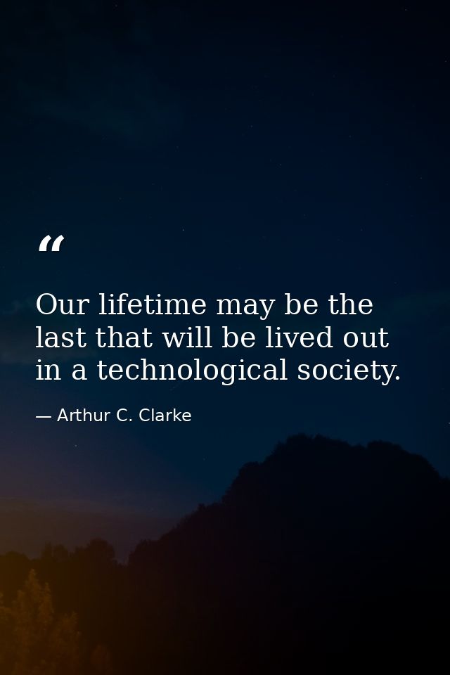 Our lifetime may be the last that will be lived out in a technological society. — Arthur C. Clarke