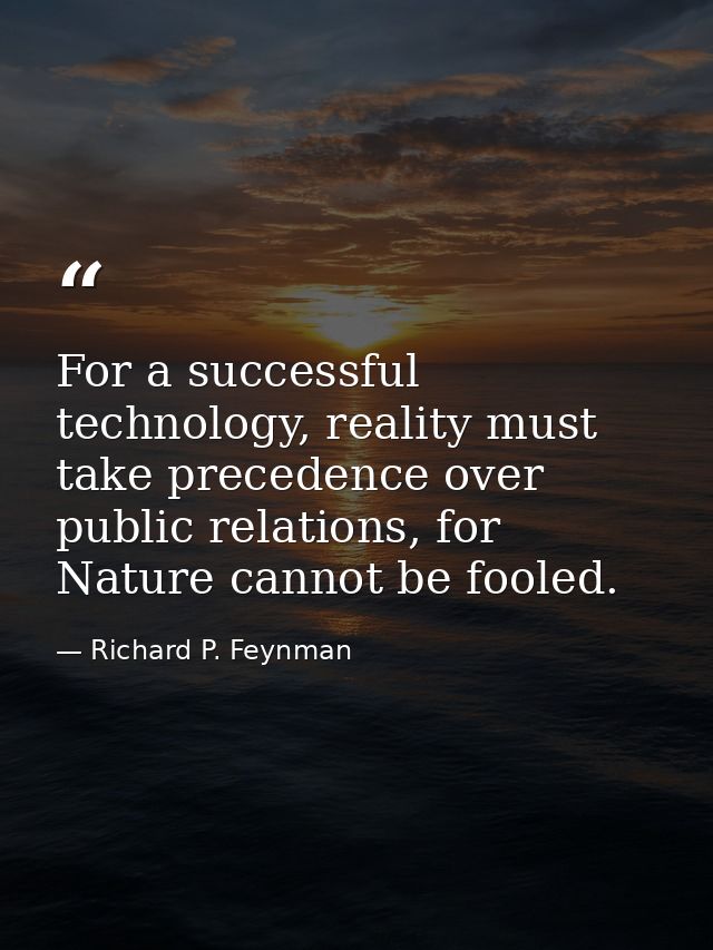 For a successful technology, reality must take precedence over public relations, for Nature cannot be fooled. — Richard P. Feynman