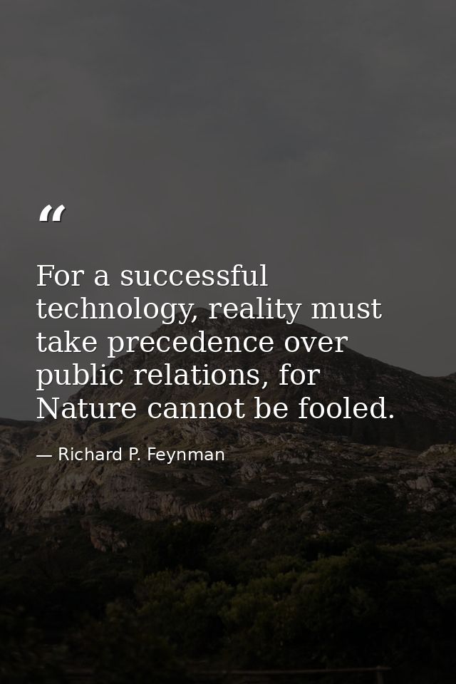 For a successful technology, reality must take precedence over public relations, for Nature cannot be fooled. — Richard P. Feynman