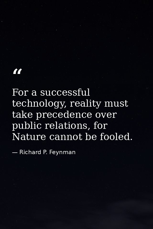 For a successful technology, reality must take precedence over public relations, for Nature cannot be fooled. — Richard P. Feynman