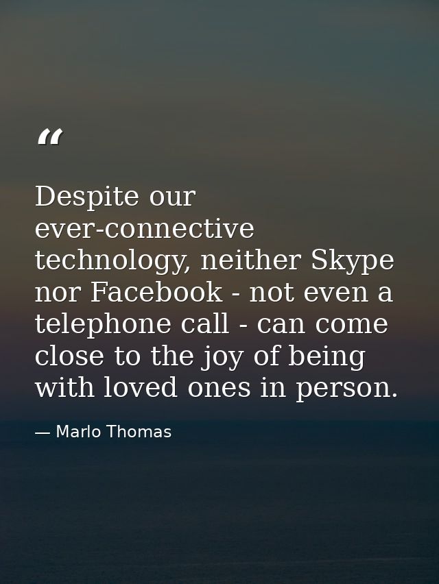 Despite our ever-connective technology, neither Skype nor Facebook - not even a telephone call - can come close to the j — Marlo Thomas