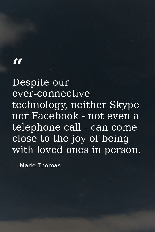 Despite our ever-connective technology, neither Skype nor Facebook - not even a telephone call - can come close to the j — Marlo Thomas