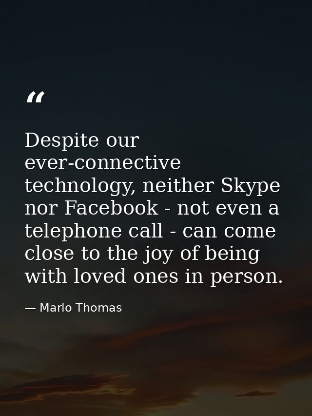 Despite our ever-connective technology, neither Skype nor Facebook - not even a telephone call - can come close to the j — Marlo Thomas
