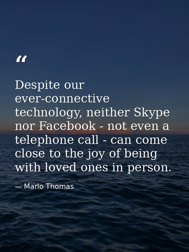 Despite our ever-connective technology, neither Skype nor Facebook - not even a telephone call - can come close to the j — Marlo Thomas