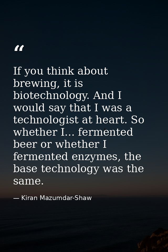If you think about brewing, it is biotechnology. And I would say that I was a technologist at heart. So whether I... fer — Kiran Mazumdar-Shaw