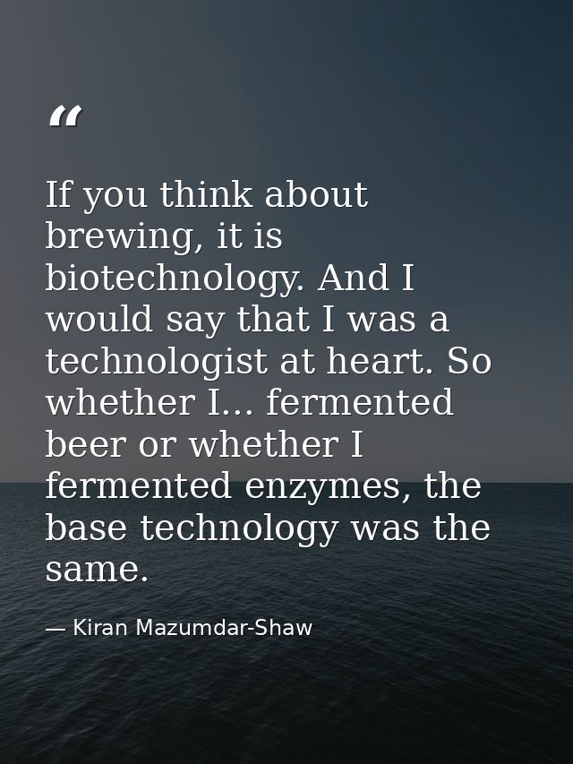 If you think about brewing, it is biotechnology. And I would say that I was a technologist at heart. So whether I... fer — Kiran Mazumdar-Shaw