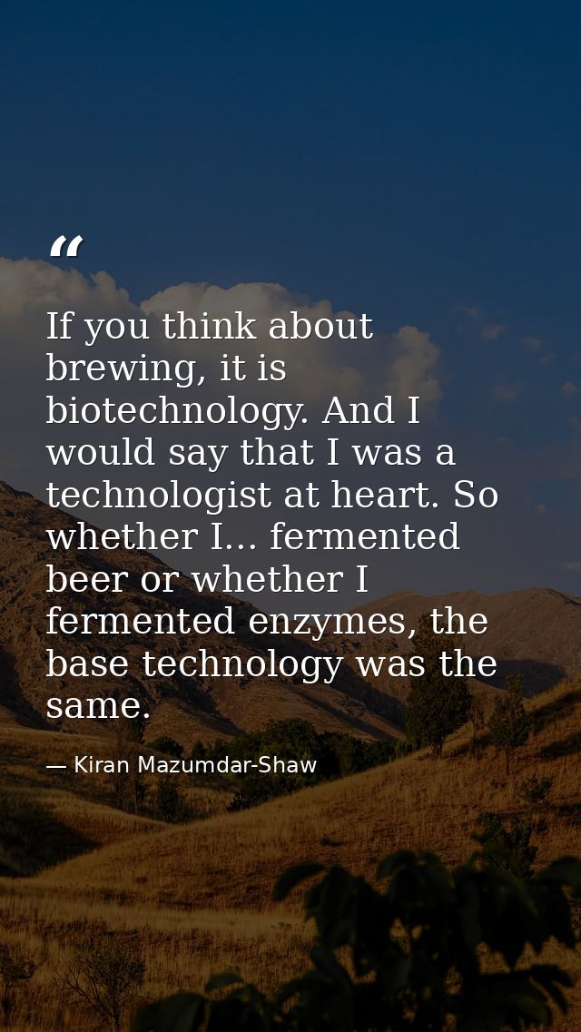 If you think about brewing, it is biotechnology. And I would say that I was a technologist at heart. So whether I... fer — Kiran Mazumdar-Shaw