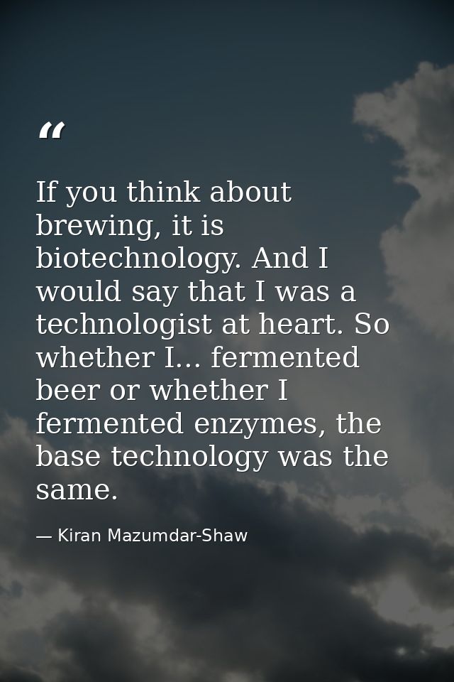 If you think about brewing, it is biotechnology. And I would say that I was a technologist at heart. So whether I... fer — Kiran Mazumdar-Shaw