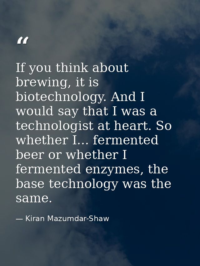 If you think about brewing, it is biotechnology. And I would say that I was a technologist at heart. So whether I... fer — Kiran Mazumdar-Shaw