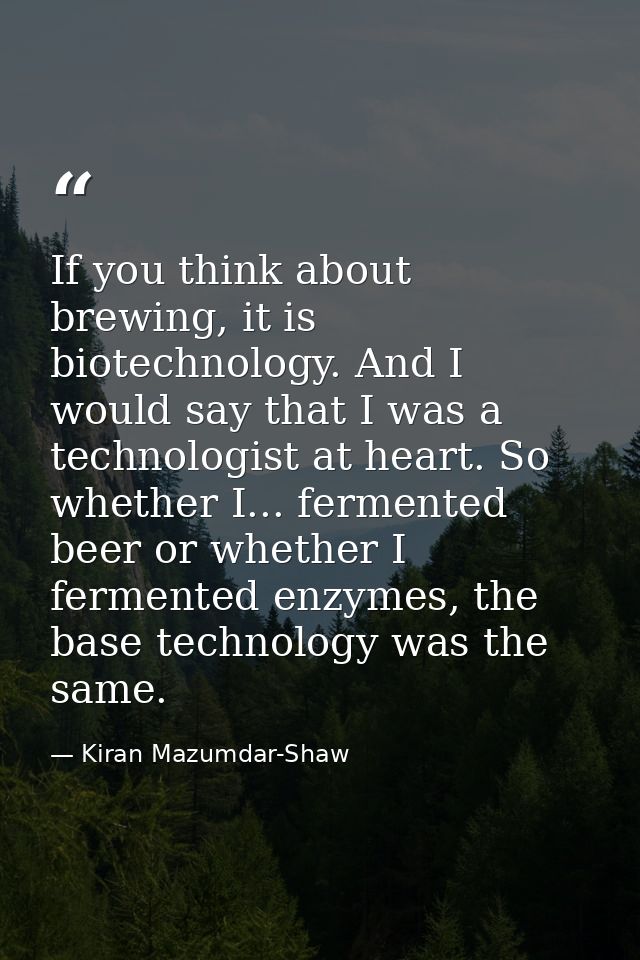 If you think about brewing, it is biotechnology. And I would say that I was a technologist at heart. So whether I... fer — Kiran Mazumdar-Shaw