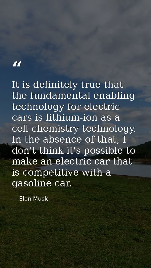 It is definitely true that the fundamental enabling technology for electric cars is lithium-ion as a cell chemistry tech — Elon Musk