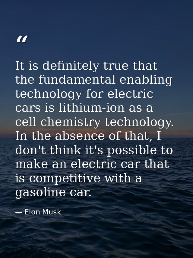 It is definitely true that the fundamental enabling technology for electric cars is lithium-ion as a cell chemistry tech — Elon Musk