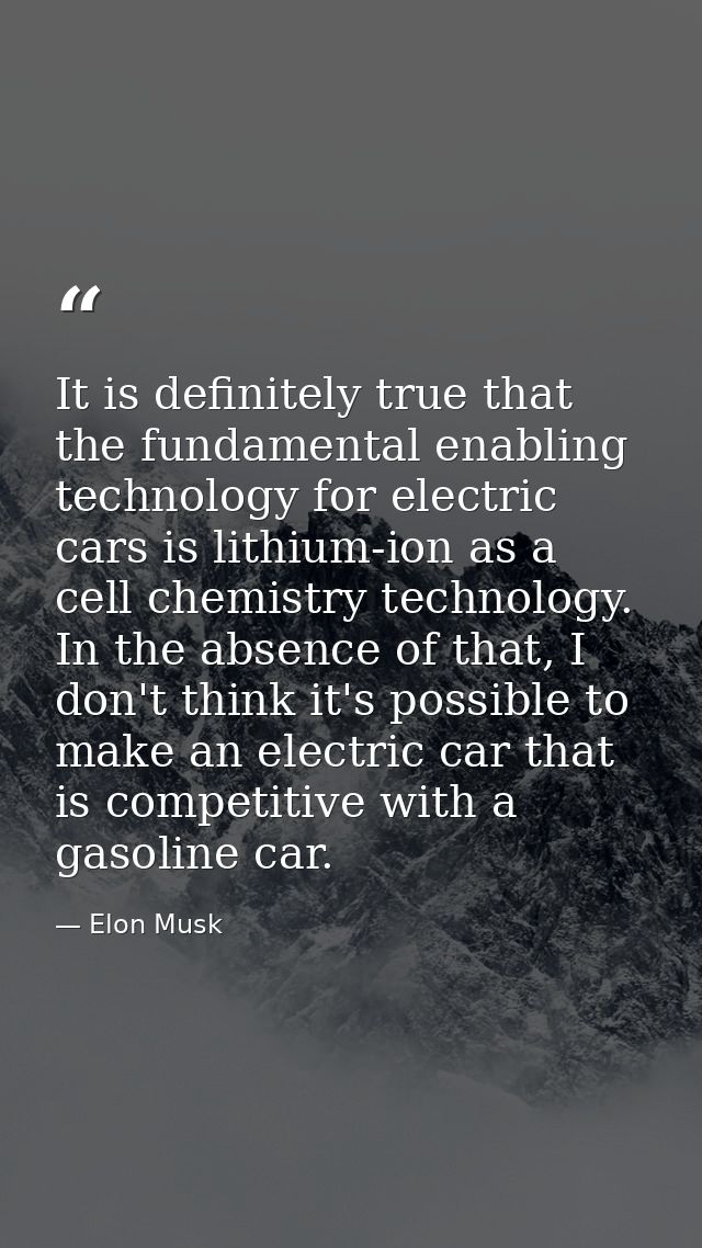 It is definitely true that the fundamental enabling technology for electric cars is lithium-ion as a cell chemistry tech — Elon Musk