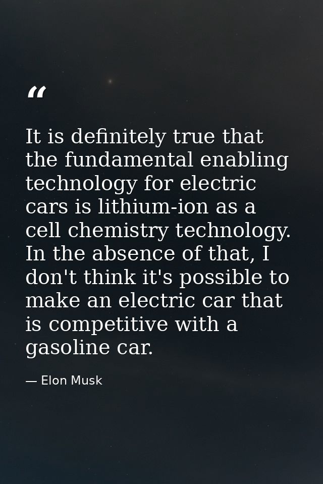 It is definitely true that the fundamental enabling technology for electric cars is lithium-ion as a cell chemistry tech — Elon Musk