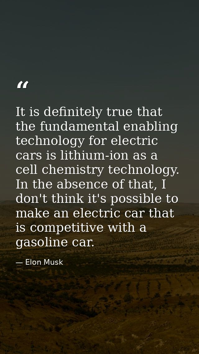 It is definitely true that the fundamental enabling technology for electric cars is lithium-ion as a cell chemistry tech — Elon Musk