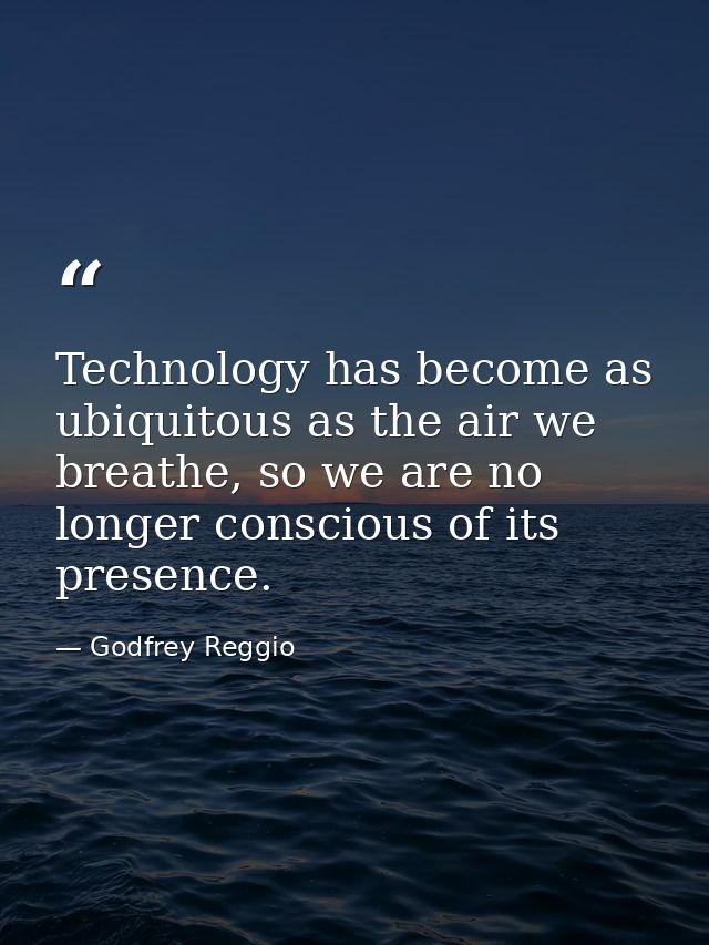 Technology has become as ubiquitous as the air we breathe, so we are no longer conscious of its presence. — Godfrey Reggio