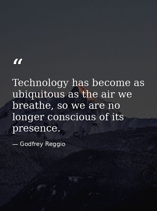Technology has become as ubiquitous as the air we breathe, so we are no longer conscious of its presence. — Godfrey Reggio