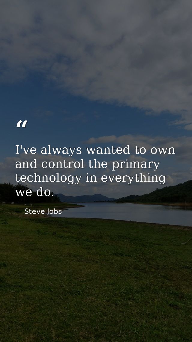 I've always wanted to own and control the primary technology in everything we do. — Steve Jobs