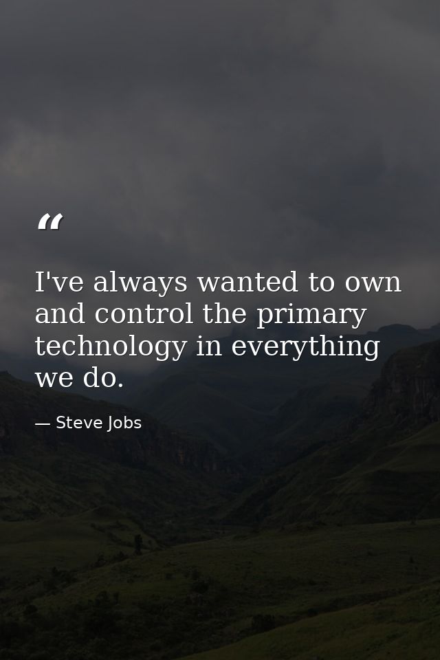 I've always wanted to own and control the primary technology in everything we do. — Steve Jobs