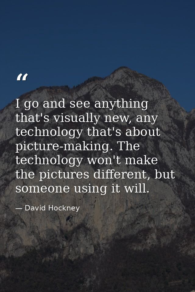 I go and see anything that's visually new, any technology that's about picture-making. The technology won't make the pic — David Hockney