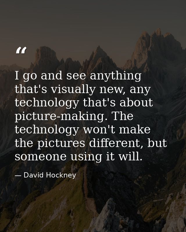 I go and see anything that's visually new, any technology that's about picture-making. The technology won't make the pic — David Hockney