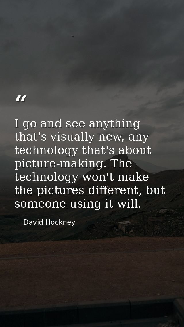 I go and see anything that's visually new, any technology that's about picture-making. The technology won't make the pic — David Hockney