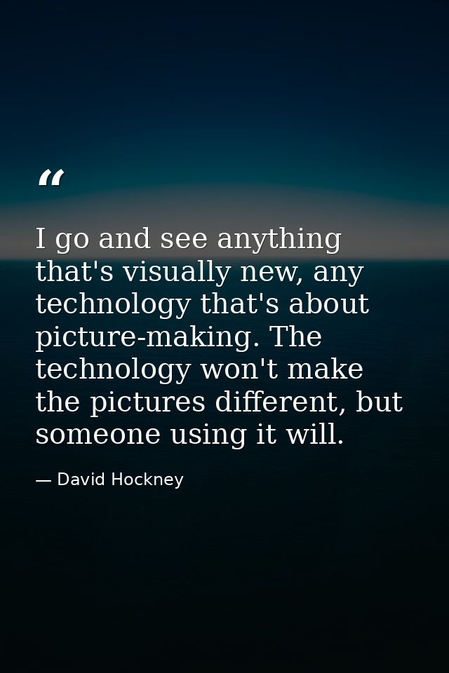 I go and see anything that's visually new, any technology that's about picture-making. The technology won't make the pic — David Hockney