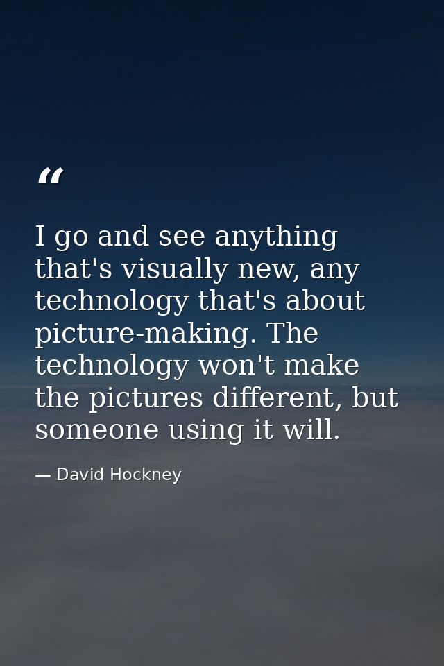 I go and see anything that's visually new, any technology that's about picture-making. The technology won't make the pic — David Hockney