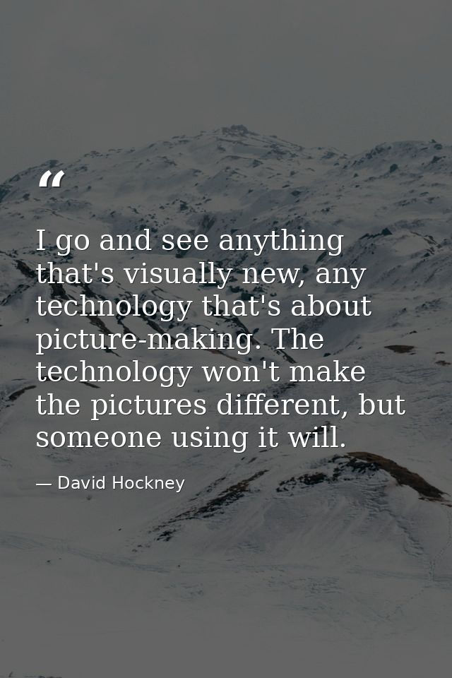 I go and see anything that's visually new, any technology that's about picture-making. The technology won't make the pic — David Hockney