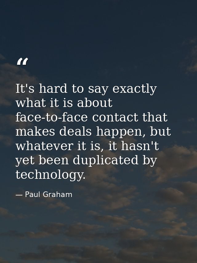 It's hard to say exactly what it is about face-to-face contact that makes deals happen, but whatever it is, it hasn't ye — Paul Graham