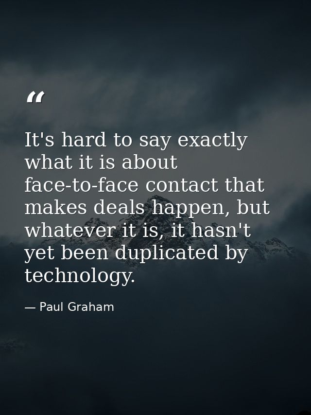 It's hard to say exactly what it is about face-to-face contact that makes deals happen, but whatever it is, it hasn't ye — Paul Graham