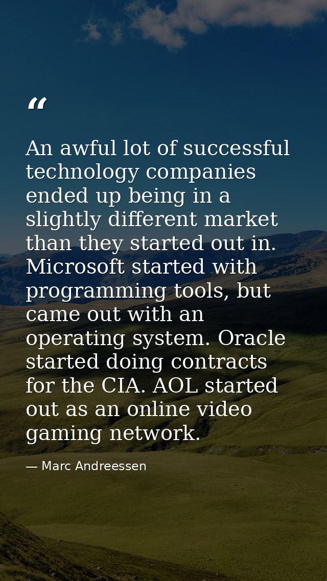 An awful lot of successful technology companies ended up being in a slightly different market than they started out in.  — Marc Andreessen