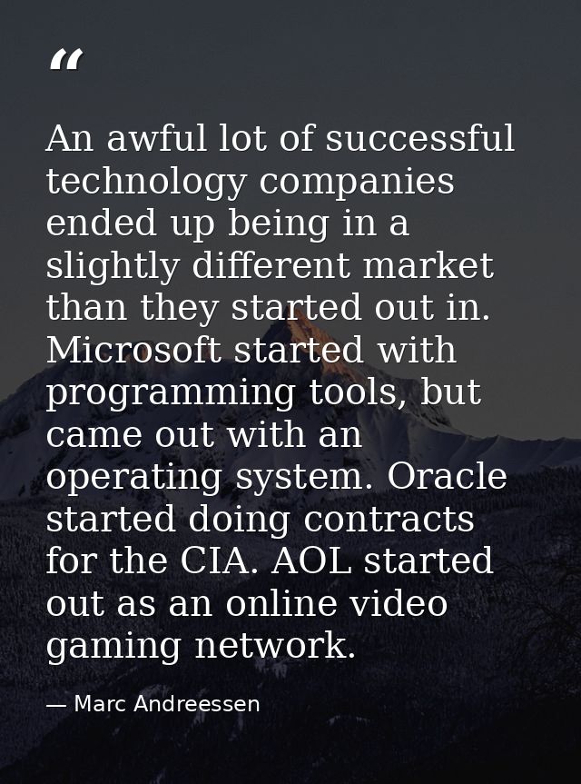 An awful lot of successful technology companies ended up being in a slightly different market than they started out in.  — Marc Andreessen
