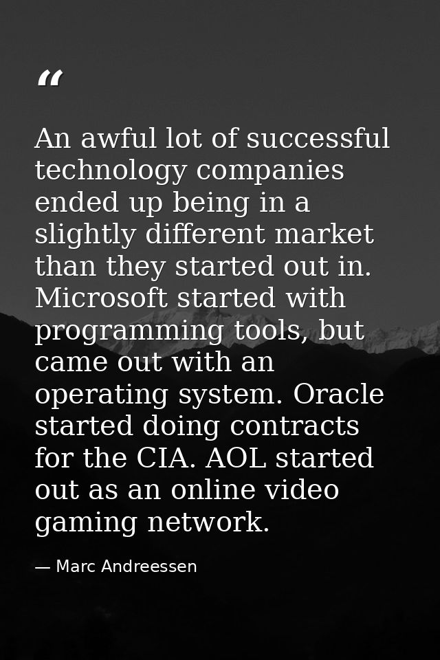 An awful lot of successful technology companies ended up being in a slightly different market than they started out in.  — Marc Andreessen