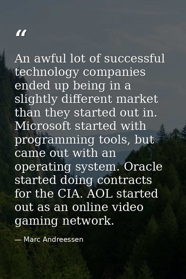 An awful lot of successful technology companies ended up being in a slightly different market than they started out in.  — Marc Andreessen